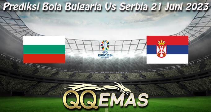 Prediksi Bola Bulgaria Vs Serbia 21 Juni 2023